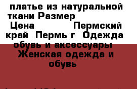 платье из натуральной ткани Размер: 44–46 (M)  › Цена ­ 1 500 - Пермский край, Пермь г. Одежда, обувь и аксессуары » Женская одежда и обувь   